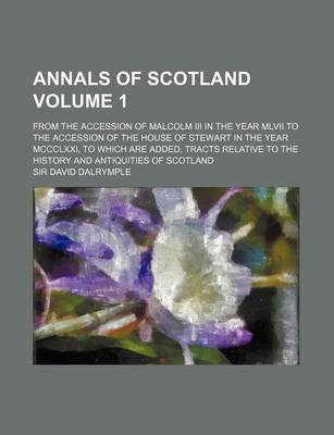 Book cover for Annals of Scotland Volume 1; From the Accession of Malcolm III in the Year MLVII to the Accession of the House of Stewart in the Year MCCCLXXI, to Which Are Added, Tracts Relative to the History and Antiquities of Scotland