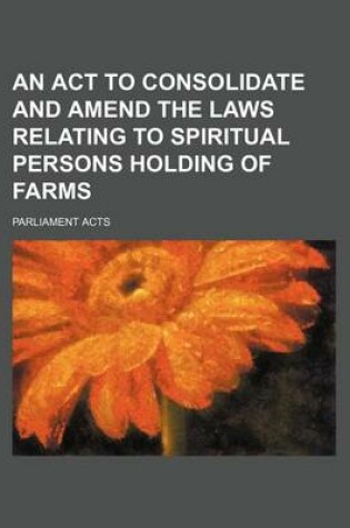 Cover of An ACT to Consolidate and Amend the Laws Relating to Spiritual Persons Holding of Farms