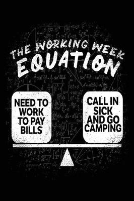 Book cover for The Working Week Equation = Need To Work To Pay Bills * Call In Sick And Go Camping