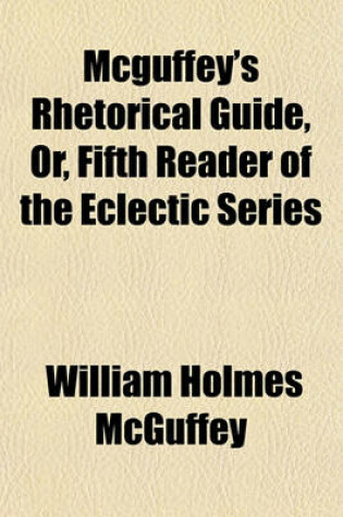 Cover of McGuffey's Rhetorical Guide, Or, Fifth Reader of the Eclectic Series; Containing Elegant Extracts in Prose and Poetry, with Copious Rules and Rhetorical Exercises