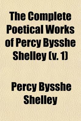 Book cover for The Complete Poetical Works of Percy Bysshe Shelley (Volume 1); The Text Carefully Revised by William Michael Rossetti
