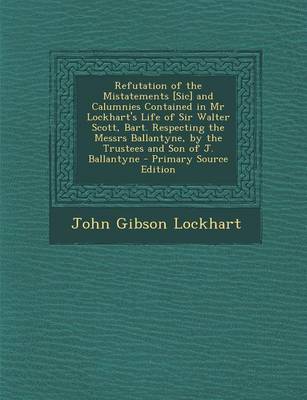 Book cover for Refutation of the Mistatements [Sic] and Calumnies Contained in MR Lockhart's Life of Sir Walter Scott, Bart. Respecting the Messrs Ballantyne, by the Trustees and Son of J. Ballantyne - Primary Source Edition