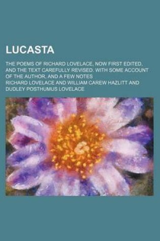 Cover of Lucasta; The Poems of Richard Lovelace, Now First Edited, and the Text Carefully Revised. with Some Account of the Author, and a Few Notes