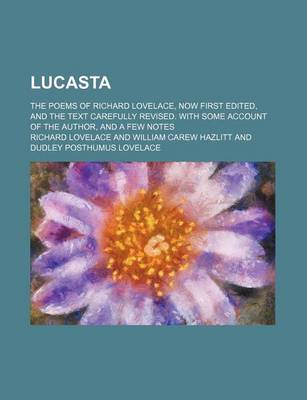 Book cover for Lucasta; The Poems of Richard Lovelace, Now First Edited, and the Text Carefully Revised. with Some Account of the Author, and a Few Notes