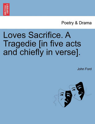 Book cover for Loves Sacrifice. a Tragedie [In Five Acts and Chiefly in Verse].