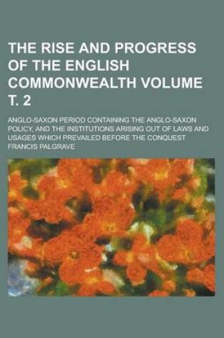 Cover of The Rise and Progress of the English Commonwealth; Anglo-Saxon Period Containing the Anglo-Saxon Policy, and the Institutions Arising Out of Laws and