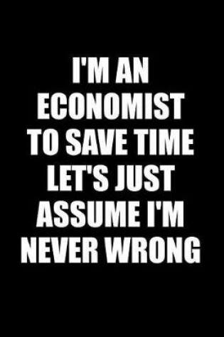 Cover of I'm an Economist to Save Time Let's Just Assume I'm Never Wrong