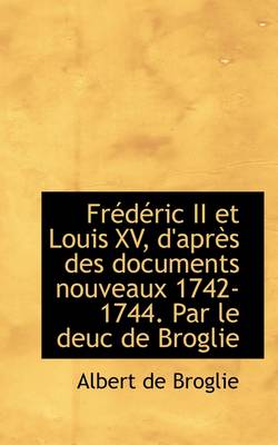 Book cover for Fr D Ric II Et Louis XV, D'Apr?'s Des Documents Nouveaux 1742-1744. Par Le Deuc de Broglie