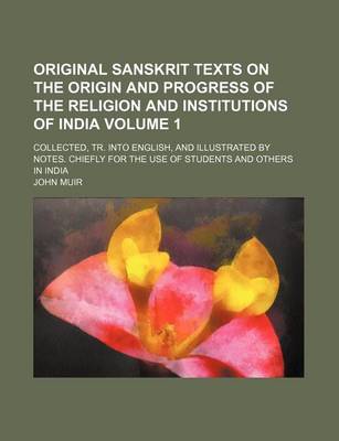 Book cover for Original Sanskrit Texts on the Origin and Progress of the Religion and Institutions of India Volume 1; Collected, Tr. Into English, and Illustrated by Notes. Chiefly for the Use of Students and Others in India