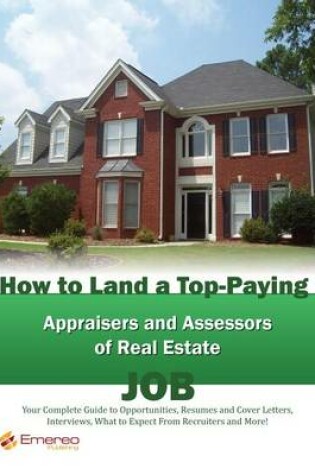 Cover of How to Land a Top-Paying Appraisers and Assessors of Real Estate Job: Your Complete Guide to Opportunities, Resumes and Cover Letters, Interviews, Salaries, Promotions, What to Expect from Recruiters and More!