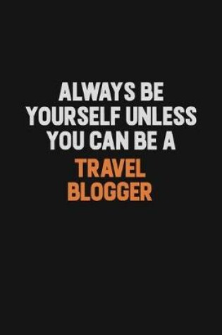 Cover of Always Be Yourself Unless You Can Be A Travel blogger