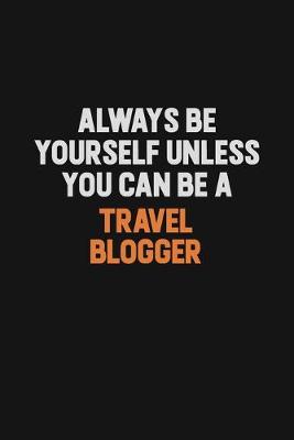 Book cover for Always Be Yourself Unless You Can Be A Travel blogger