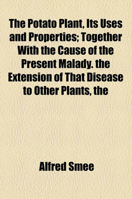 Book cover for The Potato Plant, Its Uses and Properties; Together with the Cause of the Present Malady. the Extension of That Disease to Other Plants