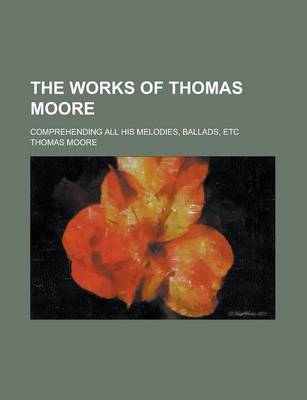 Book cover for The Works of Thomas Moore; Comprehending All His Melodies, Ballads, Etc