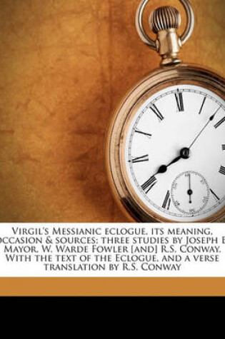 Cover of Virgil's Messianic Eclogue, Its Meaning, Occasion & Sources; Three Studies by Joseph B. Mayor, W. Warde Fowler [and] R.S. Conway. with the Text of the Eclogue, and a Verse Translation by R.S. Conway