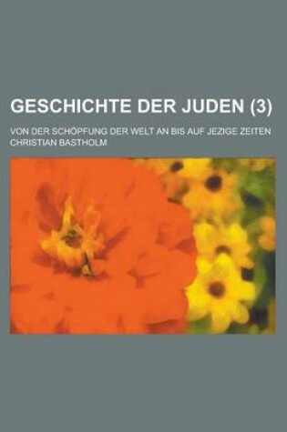 Cover of Geschichte Der Juden; Von Der Schopfung Der Welt an Bis Auf Jezige Zeiten (3 )