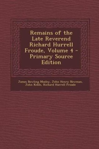 Cover of Remains of the Late Reverend Richard Hurrell Froude, Volume 4 - Primary Source Edition