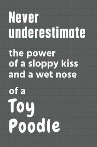 Cover of Never underestimate the power of a sloppy kiss and a wet nose of a Toy Poodle