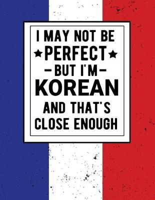Book cover for I May Not Be Perfect But I'm Korean And That's Close Enough
