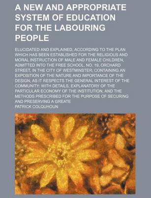 Book cover for A New and Appropriate System of Education for the Labouring People; Elucidated and Explained, According to the Plan Which Has Been Established for the Religious and Moral Instruction of Male and Female Children, Admitted Into the Free