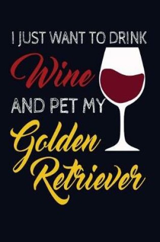 Cover of I Just Want To Drink Wine And Pet My Golden Retriever