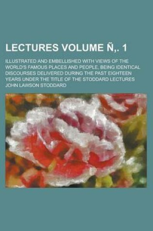 Cover of Lectures; Illustrated and Embellished with Views of the World's Famous Places and People, Being Identical Discourses Delivered During the Past Eighteen Years Under the Title of the Stoddard Lectures Volume N . 1