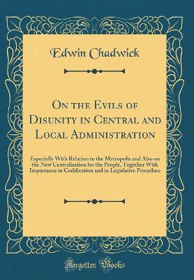 Book cover for On the Evils of Disunity in Central and Local Administration: Especially With Relation to the Metropolis and Also on the New Centralisation for the People, Together With Importance in Codification and in Legislative Procedure (Classic Reprint)