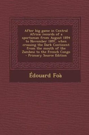 Cover of After Big Game in Central Africa; Records of a Sportsman from August 1894 to November 1897, When Crossing the Dark Continent from the Mouth of the Zam