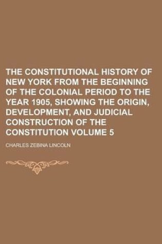 Cover of The Constitutional History of New York from the Beginning of the Colonial Period to the Year 1905, Showing the Origin, Development, and Judicial Construction of the Constitution Volume 5