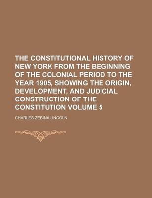 Book cover for The Constitutional History of New York from the Beginning of the Colonial Period to the Year 1905, Showing the Origin, Development, and Judicial Construction of the Constitution Volume 5