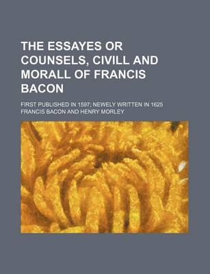 Book cover for The Essayes or Counsels, CIVILL and Morall of Francis Bacon; First Published in 1597 Newely Written in 1625