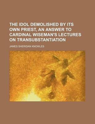 Book cover for The Idol Demolished by Its Own Priest, an Answer to Cardinal Wiseman's Lectures on Transubstantiation