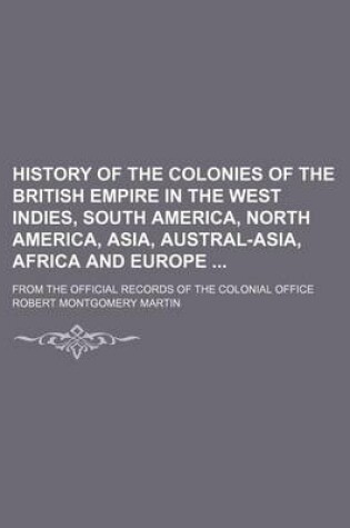 Cover of History of the Colonies of the British Empire in the West Indies, South America, North America, Asia, Austral-Asia, Africa and Europe; From the Official Records of the Colonial Office