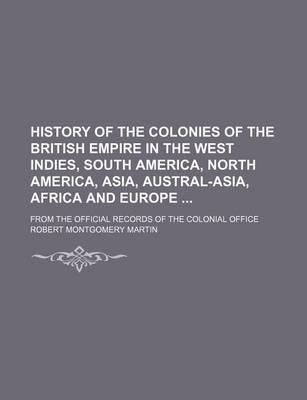 Book cover for History of the Colonies of the British Empire in the West Indies, South America, North America, Asia, Austral-Asia, Africa and Europe; From the Official Records of the Colonial Office