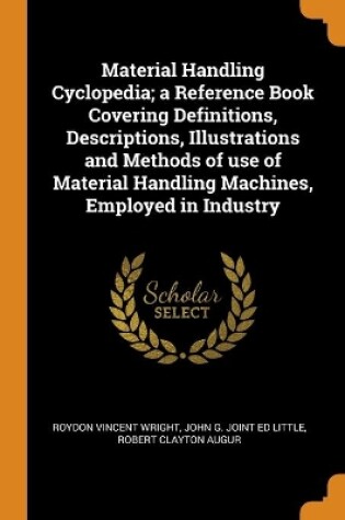 Cover of Material Handling Cyclopedia; a Reference Book Covering Definitions, Descriptions, Illustrations and Methods of use of Material Handling Machines, Employed in Industry