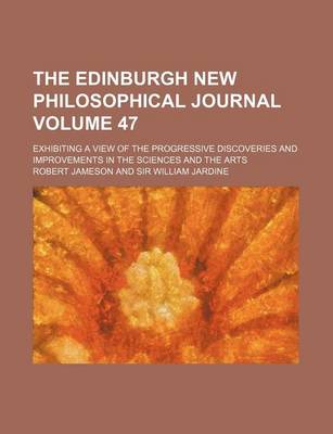 Book cover for The Edinburgh New Philosophical Journal; Exhibiting a View of the Progressive Discoveries and Improvements in the Sciences and the Arts Volume 47