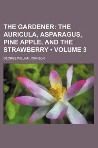 Cover of The Gardener (Volume 3); The Auricula, Asparagus, Pine Apple, and the Strawberry