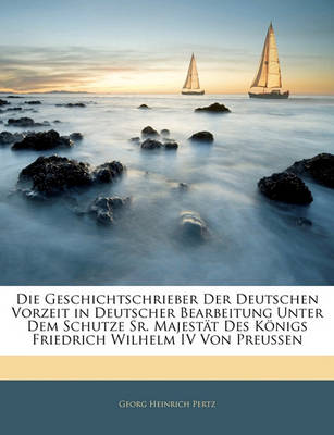 Book cover for Die Geschichtschrieber Der Deutschen Vorzeit in Deutscher Bearbeitung Unter Dem Schutze Sr. Majest T Des K Nigs Friedrich Wilhelm IV Von Preu En