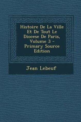 Cover of Histoire de La Ville Et de Tout Le Diocese de Paris, Volume 3