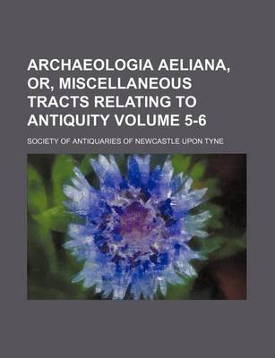 Book cover for Archaeologia Aeliana, Or, Miscellaneous Tracts Relating to Antiquity Volume 5-6