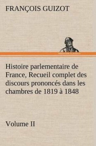 Cover of Histoire parlementaire de France, Volume II. Recueil complet des discours prononces dans les chambres de 1819 a 1848