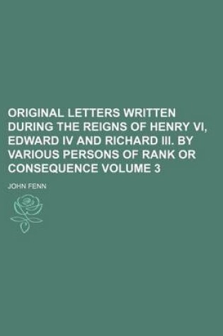 Cover of Original Letters Written During the Reigns of Henry VI, Edward IV and Richard III. by Various Persons of Rank or Consequence Volume 3