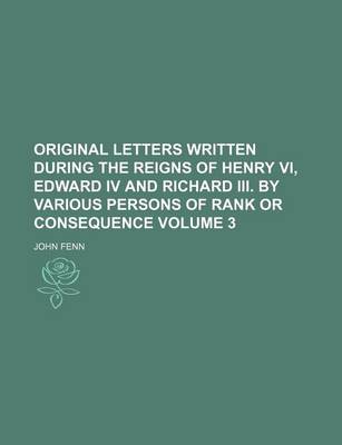 Book cover for Original Letters Written During the Reigns of Henry VI, Edward IV and Richard III. by Various Persons of Rank or Consequence Volume 3