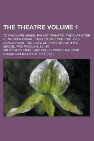 Cover of The Theatre; To Which Are Added, the Anti-Theatre; The Character of Sir John Edgar; Steele's Case with the Lord Chamberlain; The Crisis of Property, W