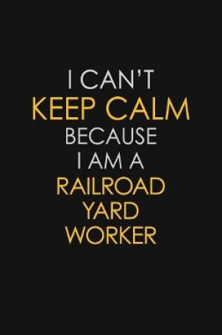 Cover of I Can't Keep Calm Because I Am A Railroad Yard Worker