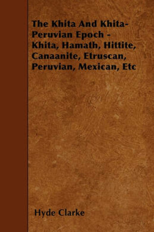 Cover of The Khita And Khita-Peruvian Epoch - Khita, Hamath, Hittite, Canaanite, Etruscan, Peruvian, Mexican, Etc