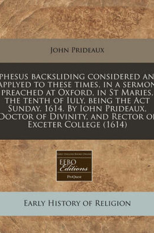 Cover of Ephesus Backsliding Considered and Applyed to These Times, in a Sermon Preached at Oxford, in St Maries, the Tenth of Iuly, Being the ACT Sunday. 1614. by Iohn Prideaux, Doctor of Divinity, and Rector of Exceter College (1614)