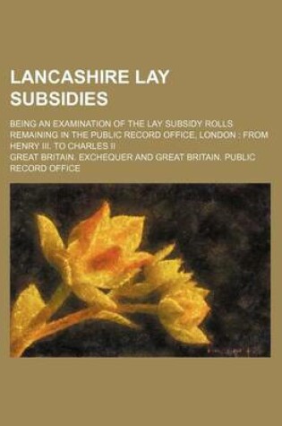 Cover of Lancashire Lay Subsidies; Being an Examination of the Lay Subsidy Rolls Remaining in the Public Record Office, London