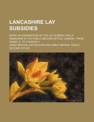 Book cover for Lancashire Lay Subsidies; Being an Examination of the Lay Subsidy Rolls Remaining in the Public Record Office, London