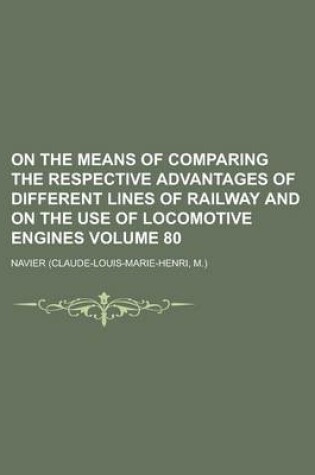 Cover of On the Means of Comparing the Respective Advantages of Different Lines of Railway and on the Use of Locomotive Engines Volume 80